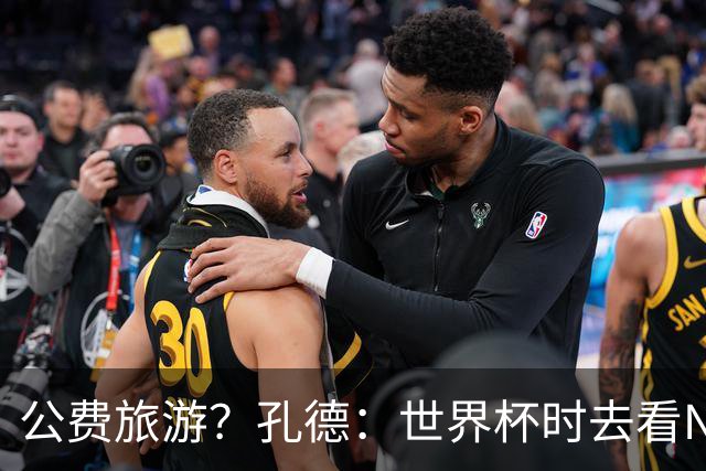 公费旅游？孔德：世界杯时去看NBA总决赛应该很难 希望马刺夺冠